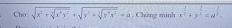 Cho: sqrt(x^2+sqrt [3]x^4y^2)+sqrt(y^2+sqrt [3]y^4x^2)=a. Chứng minh x^(frac 2)3+y^(frac 2)3=a^(frac 2)3.