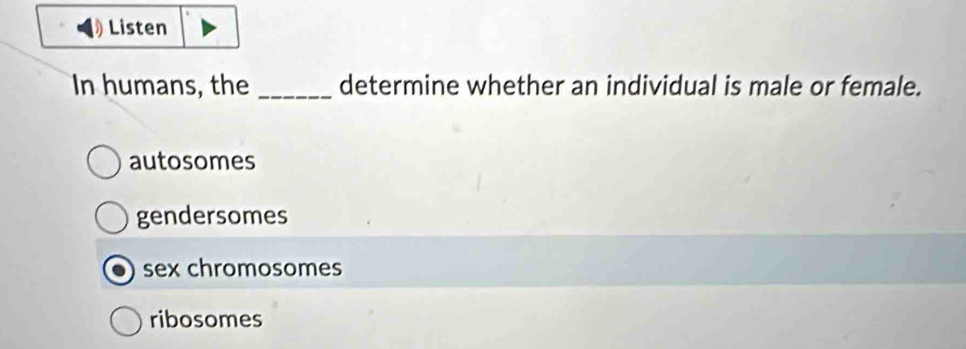 Listen
In humans, the _determine whether an individual is male or female.
autosomes
gendersomes
sex chromosomes
ribosomes