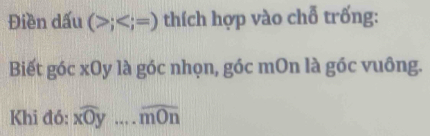 Điền dấu (>; thích hợp vào chỗ trống: 
Biết góc xOy là góc nhọn, góc mOn là góc vuông. 
Khi đó: xwidehat Oy... . widehat mOn