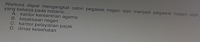 Walikota dapat mengangkat calon pegawai negeri sipil menjadi pegawai negeri sipil
yang bekerja pada instansi....
A. kantor kementrian agama
B. kejaksaan negeri
C. kantor pelayanan pajak
D. dinas kesehatan