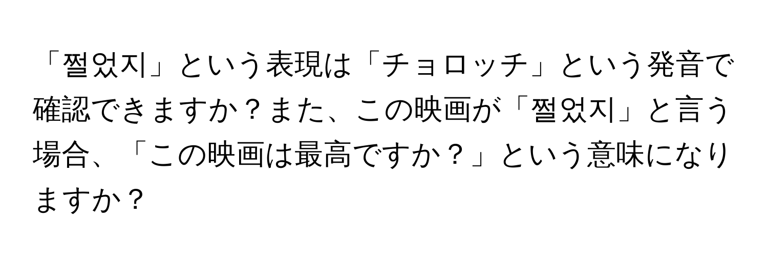 「쩔었지」という表現は「チョロッチ」という発音で確認できますか？また、この映画が「쩔었지」と言う場合、「この映画は最高ですか？」という意味になりますか？