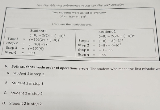 Both students made order of operations errors. The student who made the first mistake wa
A. Student 1 in step 1.
B. Student 2 in step 1.
C. Student 1 in step 2.
D. Student 2 in step 2.