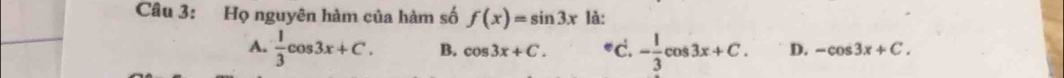 Họ nguyên hàm của hàm số f(x)=sin 3x là:
A.  1/3 cos 3x+C. B. cos 3x+C. c. - 1/3 cos 3x+C. D. -cos 3x+C.