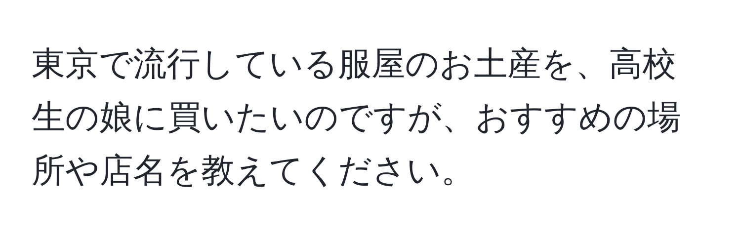 東京で流行している服屋のお土産を、高校生の娘に買いたいのですが、おすすめの場所や店名を教えてください。