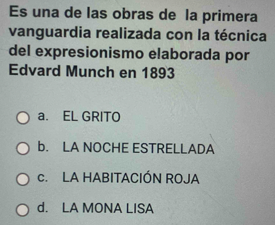 Es una de las obras de la primera
vanguardia realizada con la técnica
del expresionismo elaborada por
Edvard Munch en 1893
a. EL GRITO
b. LA NOCHE ESTRELLADA
c. LA HABITACIÓN ROJA
d. LA MONA LISA