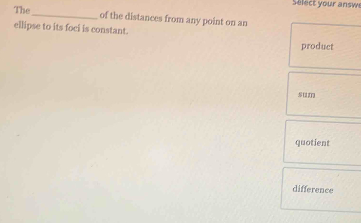 Select your answe
The_ of the distances from any point on an
ellipse to its foci is constant.
product
sum
quotient
difference