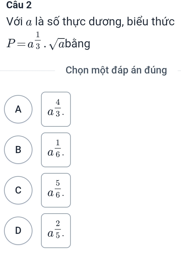 Với là số thực dương, biểu thức
P=a^(frac 1)3· sqrt(a)bang
Chọn một đáp án đúng
A a^(frac 4)3.
B a^(frac 1)6.
C a^(frac 5)6.
D a^(frac 2)5.