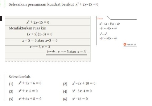 Selesaikan persamaan kuadrat berikut x^2+2x-15=0
at
x^2+(a+b)x+ab
=(x+a)(x+b)
x^2-a^2
=(x+a)(x-a)
◎ HIm.19, 20
Selesaikanlah.
(1) x^2+5x+6=0 (2) x^2-7x+10=0
(3) x^2+x-6=0 (4) x^2-3x-4=0
(5) x^2+6x+8=0 (6) x^2-16=0