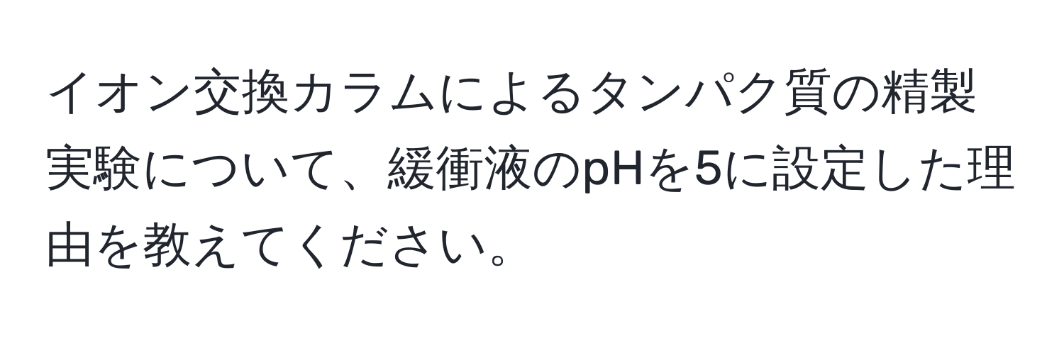 イオン交換カラムによるタンパク質の精製実験について、緩衝液のpHを5に設定した理由を教えてください。