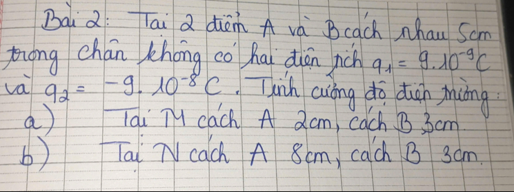 Dà Q: ai Q dièm A và Bcach hau Som
ziong chán khong co hai diān rch q_1=9.10^(-9)C
va q_2=-9.10^(-8)C Thih aiíng do duán muòng
a lai Ty cach A 2cm, cach B, 3cm
b) Tai Neach A 8cm, cach B 3am