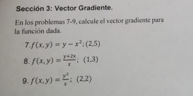 Sección 3: Vector Gradiente.
En los problemas 7-9, calcule el vector gradiente para
la función dada.
7. f(x,y)=y-x^2;(2,5)
8. f(x,y)= (y+2x)/x ;(1,3)
9. f(x,y)= y^2/x ; (2,2)