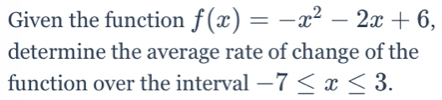 Given the function f(x)=-x^2-2x+6, 
determine the average rate of change of the 
function over the interval -7≤ x≤ 3.