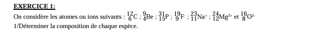 On considère les atomes ou ions suivants :  12/6 C: 9/4  2 : : _(15)^(31)P:_9^((19)F:_(11)^(23)Na^+);_(12)^(24)Mg^(2+) et _8^((16)O^2-)
1/Déterminer la composition de chaque espèce.