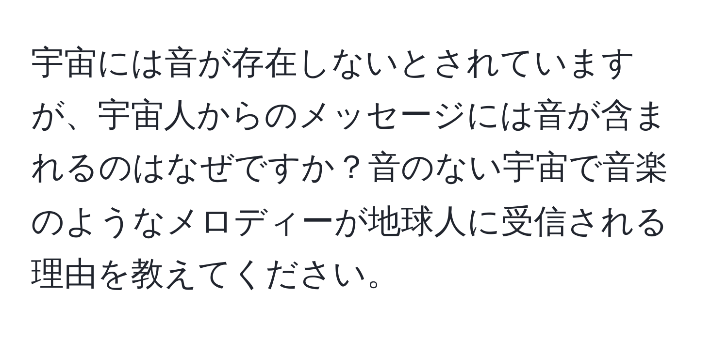 宇宙には音が存在しないとされていますが、宇宙人からのメッセージには音が含まれるのはなぜですか？音のない宇宙で音楽のようなメロディーが地球人に受信される理由を教えてください。