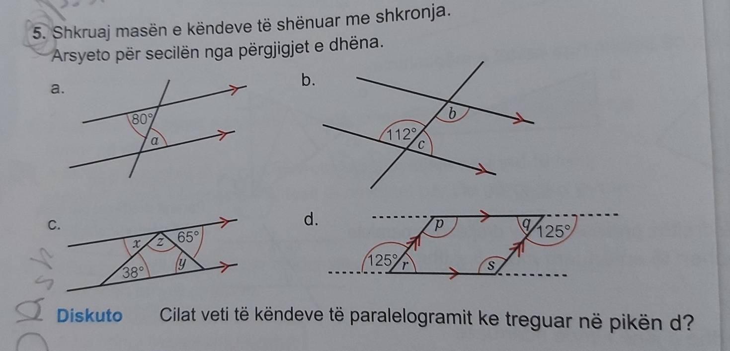 Shkruaj masën e këndeve të shënuar me shkronja.
Arsyeto për secilën nga përgjigjet e dhëna.
Diskuto  Cilat veti të këndeve të paralelogramit ke treguar në pikën d?