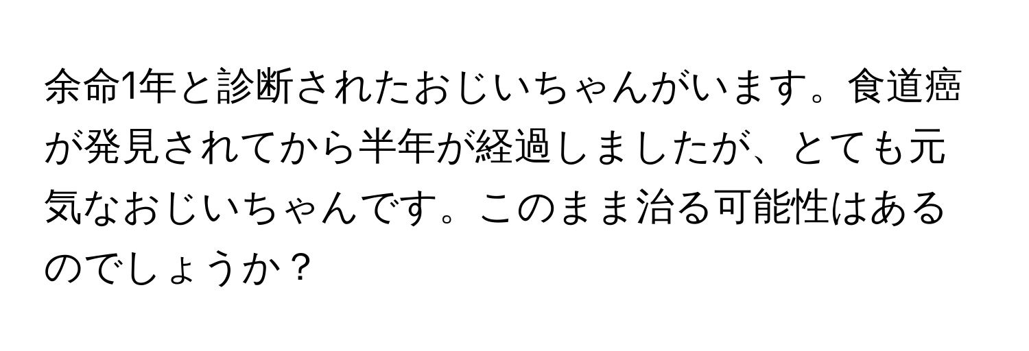 余命1年と診断されたおじいちゃんがいます。食道癌が発見されてから半年が経過しましたが、とても元気なおじいちゃんです。このまま治る可能性はあるのでしょうか？