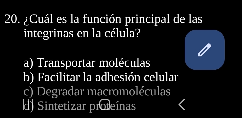 ¿Cuál es la función principal de las
integrinas en la célula?
a) Transportar moléculas
b) Facilitar la adhesión celular
c) Degradar macromoléculas
d) Sintetizar proteínas