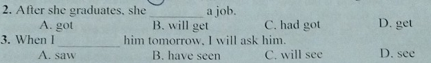 After she graduates, she _a job.
A. got B. will get C. had got D. get
3. When I _him tomorrow, I will ask him.
A. saw B. have seen C. will see D. see