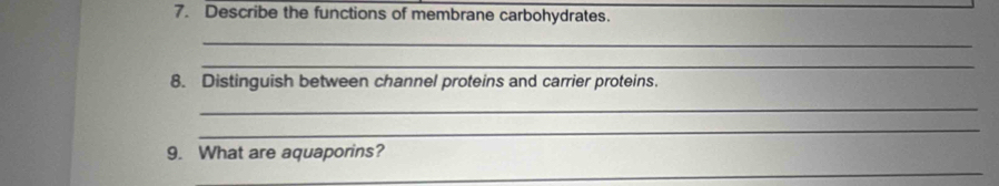 Describe the functions of membrane carbohydrates._ 
_ 
_ 
8. Distinguish between channel proteins and carrier proteins. 
_ 
_ 
_ 
9. What are aquaporins?