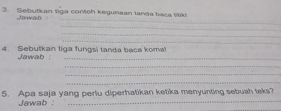 Sebutkan tiga contoh kegunaan tanda baca titik! 
Jawab :_ 
_ 
_ 
_ 
4. Sebutkan tiga fungsi tanda baca koma! 
Jawab :_ 
_ 
_ 
_ 
5. Apa saja yang perlu diperhatikan ketika menyunting sebuah teks? 
Jawab : 
_ 
_