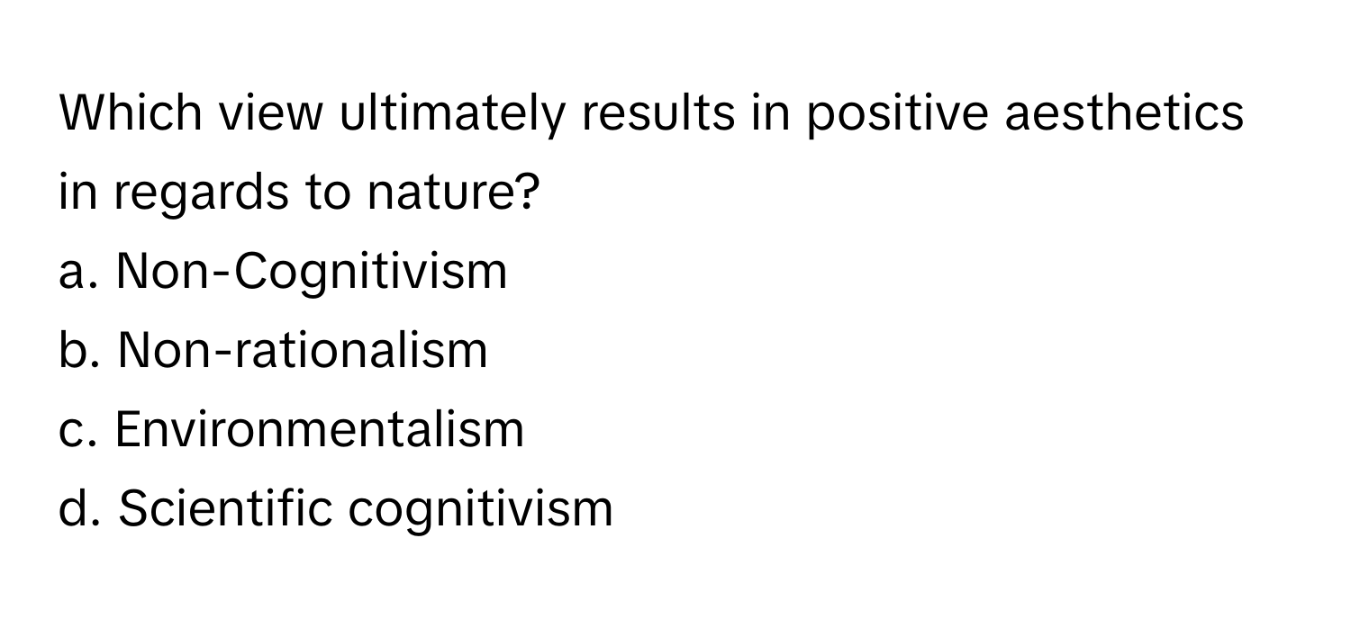 Which view ultimately results in positive aesthetics in regards to nature?
a. Non-Cognitivism
b. Non-rationalism
c. Environmentalism
d. Scientific cognitivism