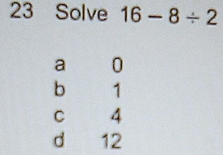 Solve 16-8/ 2
a 0
b 1
C 4
d 12