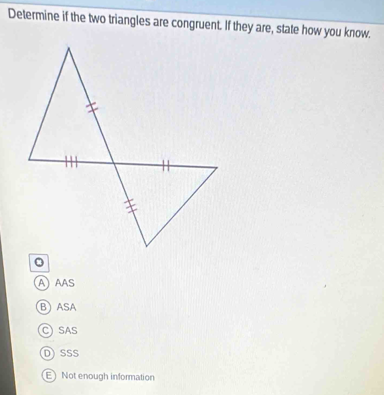 Determine if the two triangles are congruent. If they are, state how you know.
AAAS
BASA
CSAS
D)SSS
E Not enough information