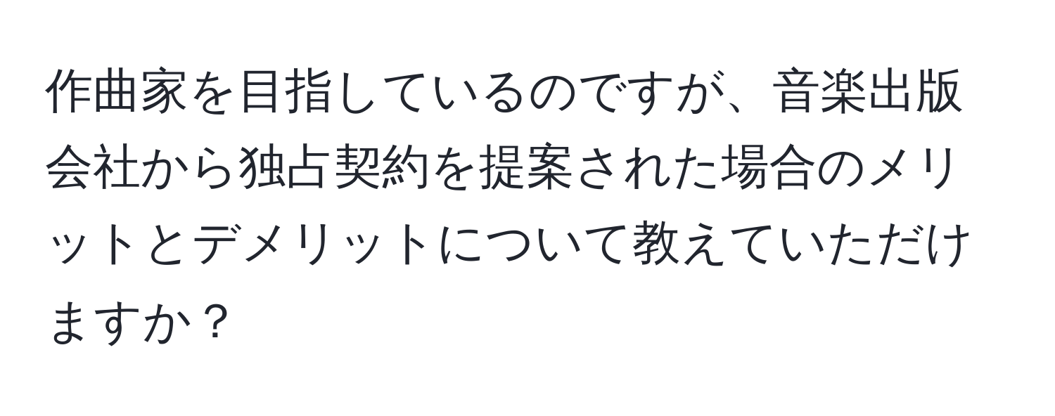 作曲家を目指しているのですが、音楽出版会社から独占契約を提案された場合のメリットとデメリットについて教えていただけますか？