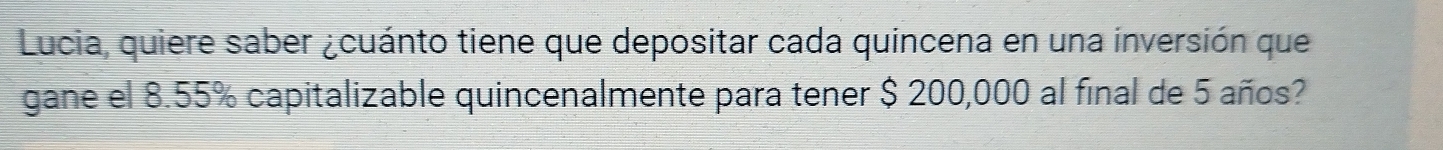 Lucia, quiere saber ¿cuánto tiene que depositar cada quincena en una inversión que 
gane el 8.55% capitalizable quincenalmente para tener $ 200,000 al final de 5 años?