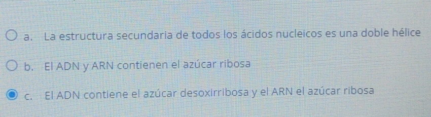 a. La estructura secundaria de todos los ácidos nucleicos es una doble hélice
b. El ADN y ARN contienen el azúcar ribosa
c. El ADN contiene el azúcar desoxirribosa y el ARN el azúcar ribosa