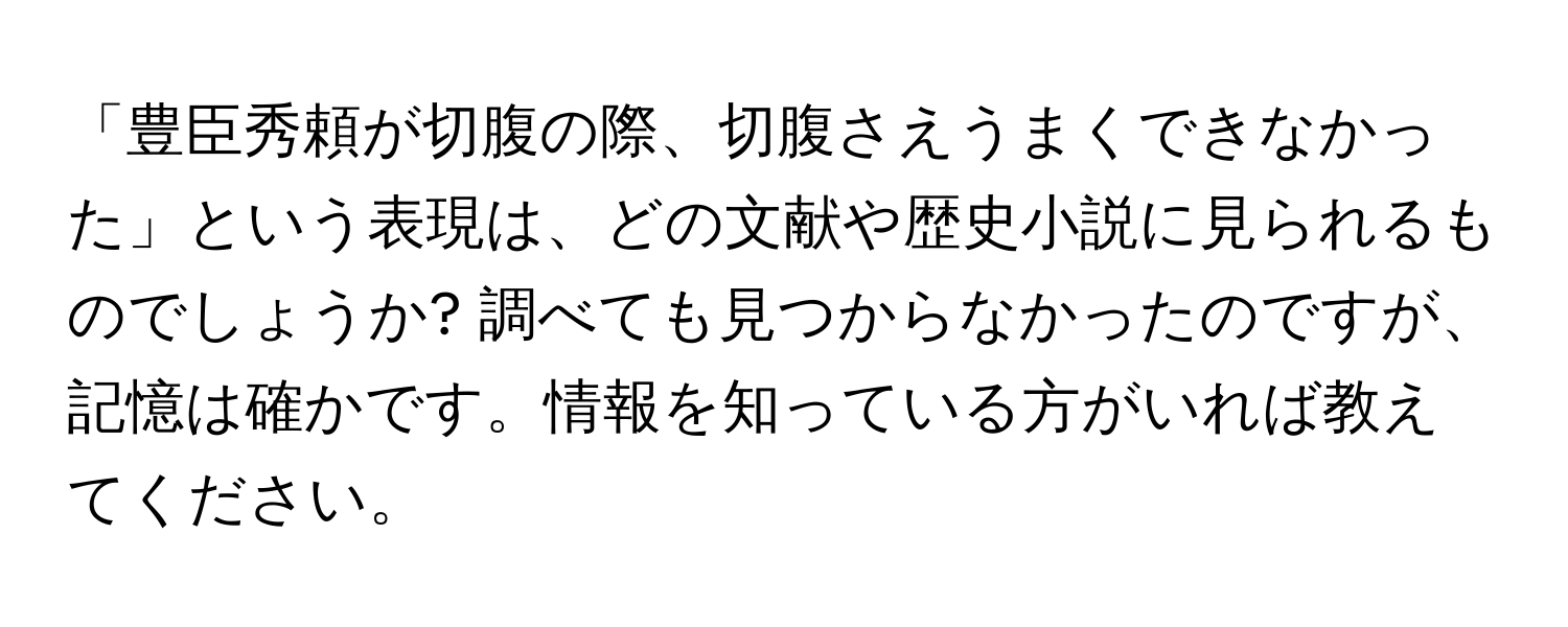 「豊臣秀頼が切腹の際、切腹さえうまくできなかった」という表現は、どの文献や歴史小説に見られるものでしょうか? 調べても見つからなかったのですが、記憶は確かです。情報を知っている方がいれば教えてください。