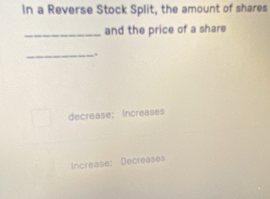 In a Reverse Stock Split, the amount of shares
_and the price of a share
_.
decrease; Increases
Increase: Decreases