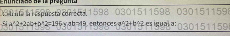 Enunciado de la pregunta
1 5 1 1 59
Calcula la respuesta correcta.
Sia^(wedge)2+2ab+b^(wedge)2=196yab=49 , en tonce a^(wedge)2+b^(wedge)2 es igual a:
150