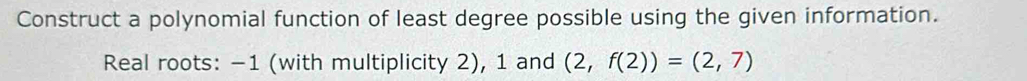 Construct a polynomial function of least degree possible using the given information. 
Real roots: −1 (with multiplicity 2), 1 and (2,f(2))=(2,7)