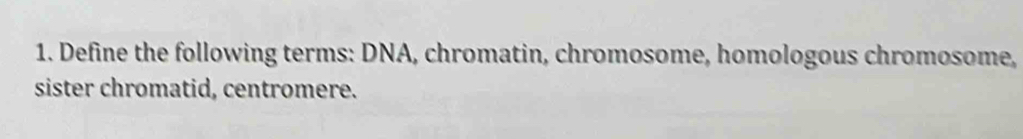 Define the following terms: DNA, chromatin, chromosome, homologous chromosome, 
sister chromatid, centromere.