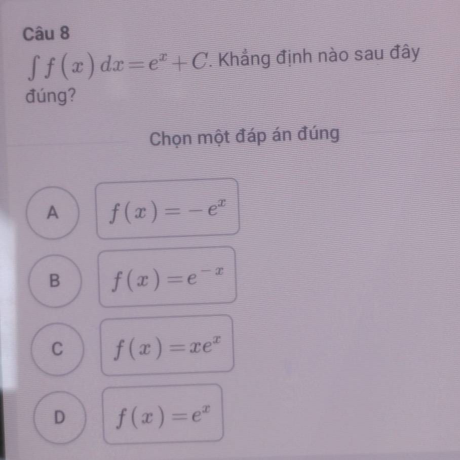 ∈t f(x)dx=e^x+C. Khẳng định nào sau đây
đúng?
Chọn một đáp án đúng
A f(x)=-e^x
B f(x)=e^(-x)
C f(x)=xe^x
D f(x)=e^x