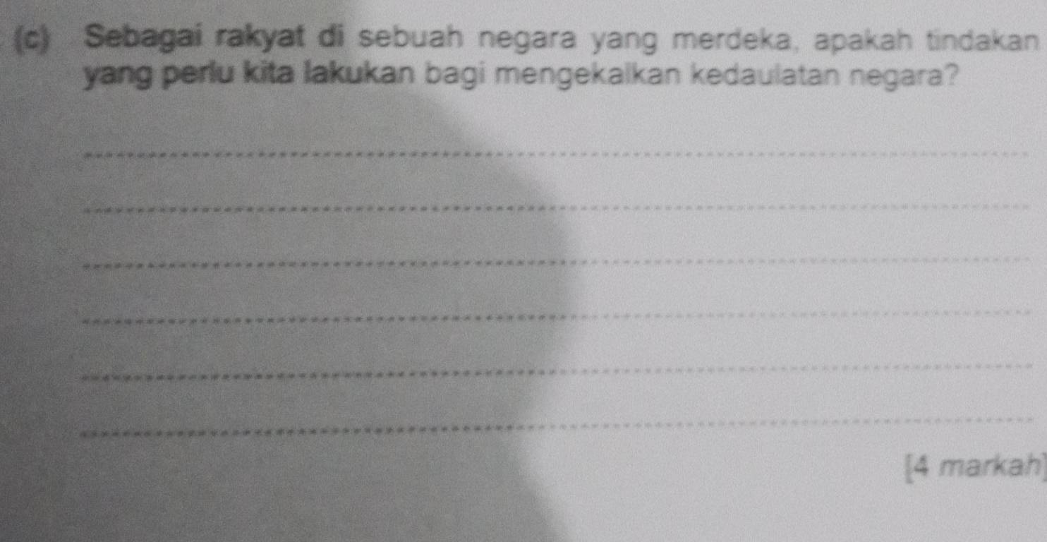 Sebagai rakyat di sebuah negara yang merdeka, apakah tindakan 
yang perlu kita lakukan bagi mengekalkan kedaulatan negara? 
_ 
_ 
_ 
_ 
_ 
_ 
[4 markah]