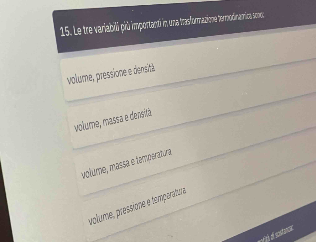 Le tre variabili più importanti in una trasformazione termodinamica sono:
volume, pressione e densità
volume, massa e densità
volume, massa e temperatura
volume, pressione e temperatura