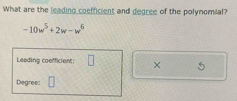 What are the leading coefficient and degree of the polynomial?
-10w^5+2w-w^6
Leading coefficient: □ 
× 

Degree: