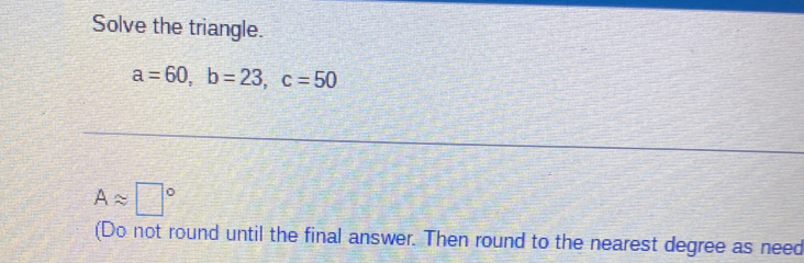 Solve the triangle.
a=60, b=23, c=50
Aapprox □°
(Do not round until the final answer. Then round to the nearest degree as need