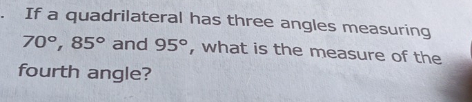 If a quadrilateral has three angles measuring
70°, 85° and 95° , what is the measure of the 
fourth angle?