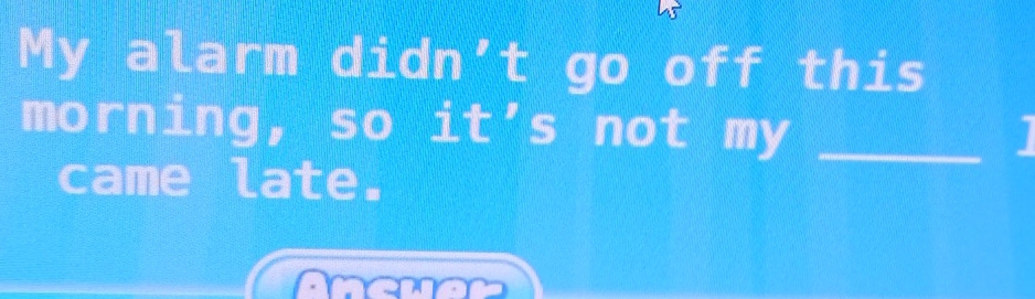 My alarm didn’t go off this 
morning, so it's not my _I 
came late.