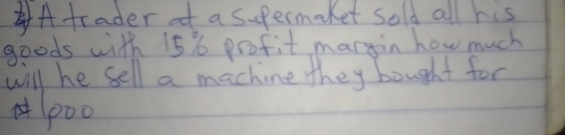 Atrader of a sufermaket sold all his 
goods with 15% profit margin how much 
will he sell a machine they bought for
p00