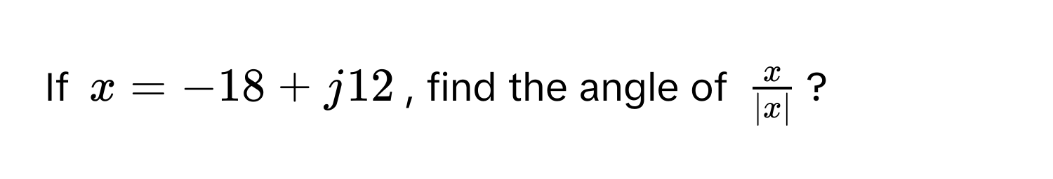 If $x = -18 + j12$, find the angle of $ x/|x| $?