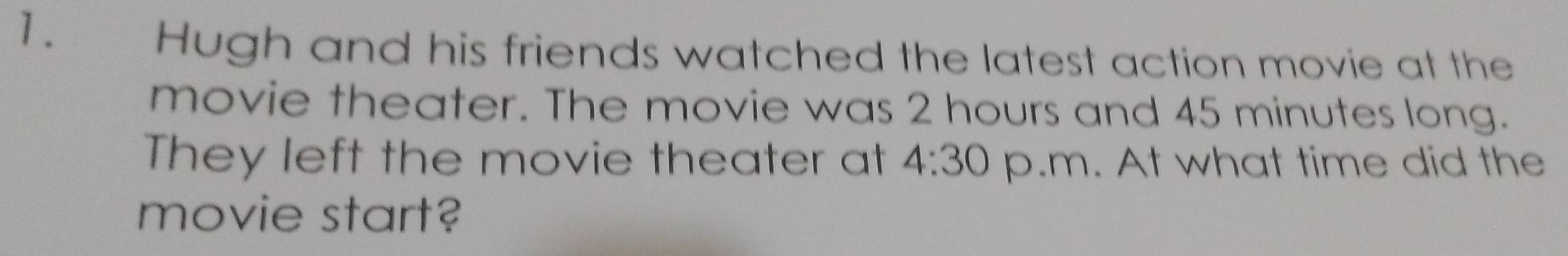 Hugh and his friends watched the latest action movie at the 
movie theater. The movie was 2 hours and 45 minutes long. 
They left the movie theater at 4:30 p.m. At what time did the 
movie start?