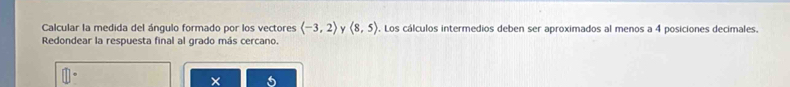 Calcular la medida del ángulo formado por los vectores (-3,2) Y (8,5). Los cálculos intermedios deben ser aproximados al menos a 4 posiciones decimales. 
Redondear la respuesta final al grado más cercano.