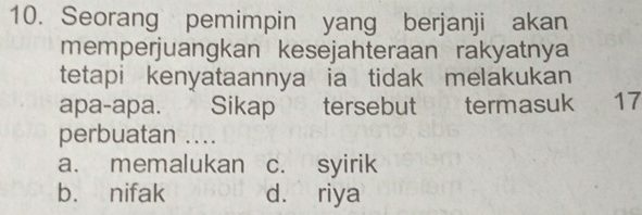 Seorang pemimpin yang berjanji akan
memperjuangkan kesejahteraan rakyatnya
tetapi kenyataannya ia tidak melakukan
apa-apa. Sikap tersebut termasuk 17
perbuatan ....
a. memalukan c. syirik
b. nifak d. riya