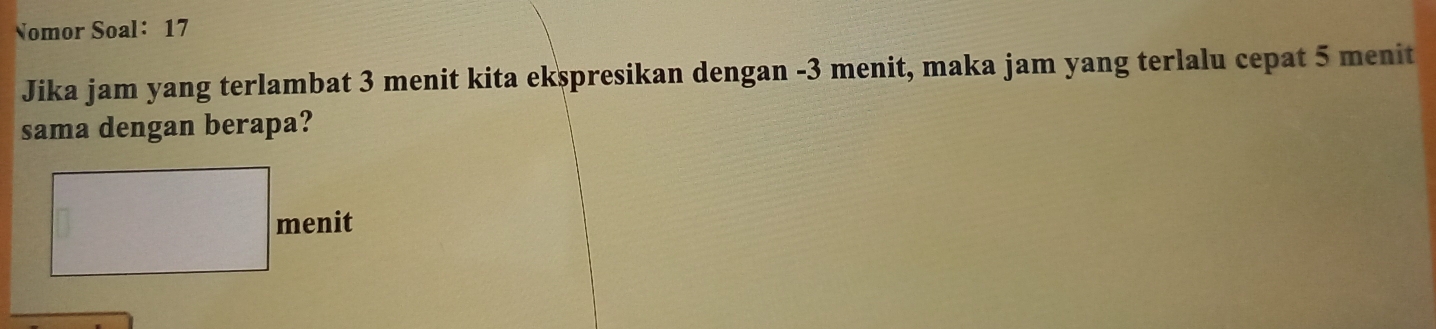 Nomor Soal： 17 
Jika jam yang terlambat 3 menit kita ekspresikan dengan -3 menit, maka jam yang terlalu cepat 5 menit 
sama dengan berapa?
□ menit