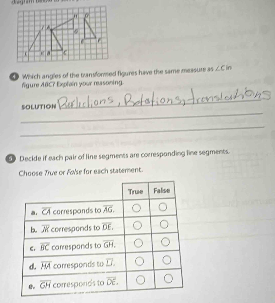 ia ram  b e  o  
Which angles of the transformed figures have the same measure as ∠ Cin
figure ABC? Explain your reasoning.
_
SOLUTION
_
_
Decide if each pair of line segments are corresponding line segments.
Choose True or False for each statement.