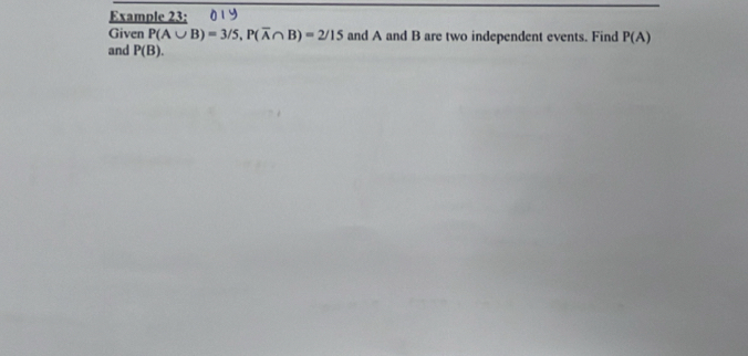 Example 23: n 19 
Given P(A∪ B)=3/5, P(overline A∩ B)=2/15 and A and B are two independent events. Find P(A)
and P(B).